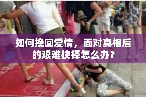 如何挽回爱情，面对真相后的艰难抉择怎么办？