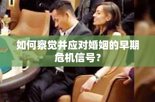 如何察觉并应对婚姻的早期危机信号? 如何察觉并应对婚姻的早期危机信号?