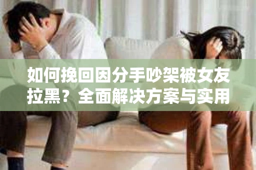 如何挽回因分手吵架被女友拉黑？全面解决方案与实用建议