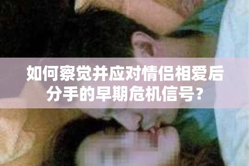 如何察觉并应对情侣相爱后分手的早期危机信号? 如何察觉并应对情侣相爱后分手的早期危机信号?