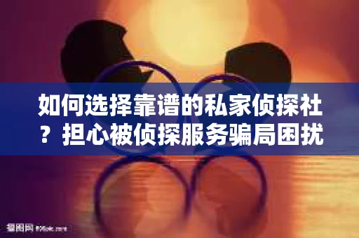如何选择靠谱的私家侦探社？担心被侦探服务骗局困扰怎么办？