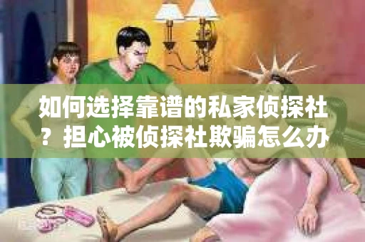 如何选择靠谱的私家侦探社?担心被侦探社欺骗怎么办? 如何选择靠谱的私家侦探社?担心被侦探社欺骗怎么办?