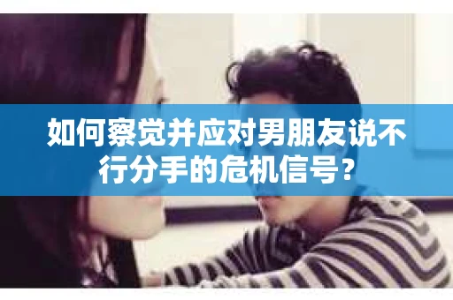 如何察觉并应对男朋友说不行分手的危机信号？