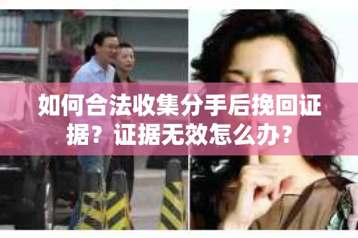 如何合法收集分手后挽回证据？证据无效怎么办？