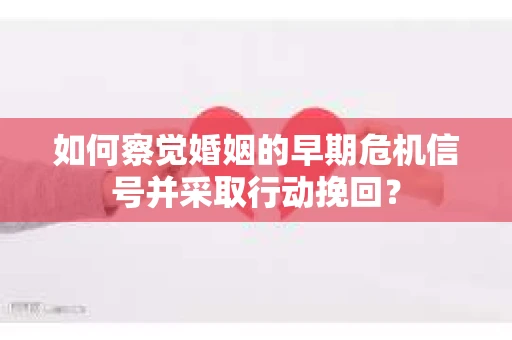 如何察觉婚姻的早期危机信号并采取行动挽回？
