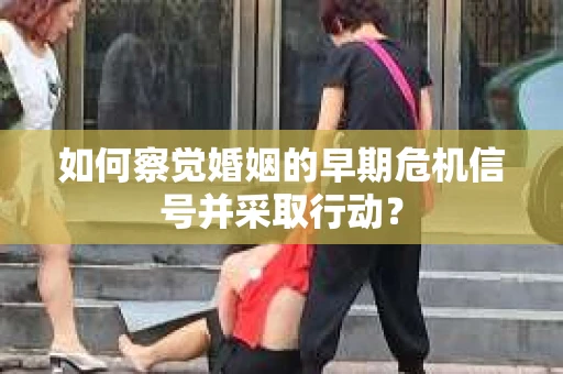 如何察觉婚姻的早期危机信号并采取行动? 如何察觉婚姻的早期危机信号并采取行动?
