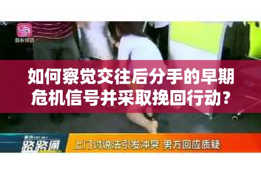 如何察觉交往后分手的早期危机信号并采取挽回行动？