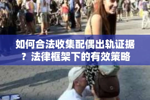 如何合法收集配偶出轨证据？法律框架下的有效策略