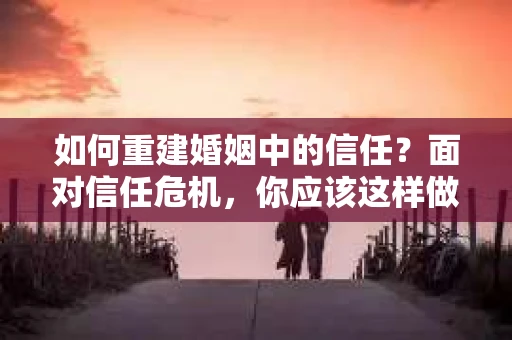 如何重建婚姻中的信任？面对信任危机，你应该这样做
