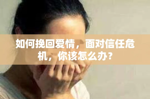 如何挽回爱情，面对信任危机，你该怎么办？