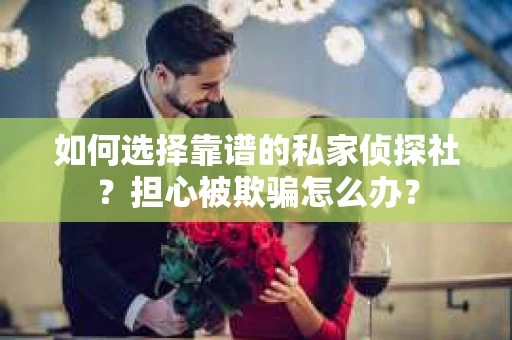 如何选择靠谱的私家侦探社？担心被欺骗怎么办？