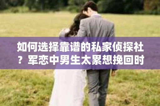 如何选择靠谱的私家侦探社？军恋中男生太累想挽回时怎么办？