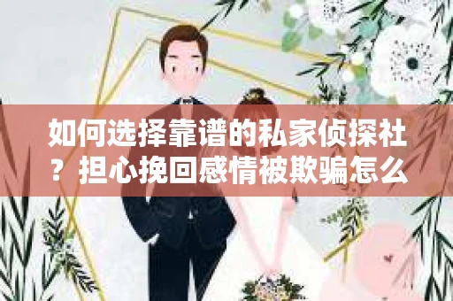 如何选择靠谱的私家侦探社?担心挽回感情被欺骗怎么办? 如何选择靠谱的私家侦探社?担心挽回感情被欺骗怎么办?