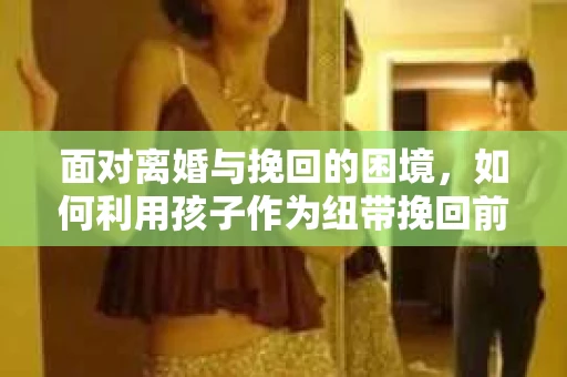 面对离婚与挽回的困境，如何利用孩子作为纽带挽回前夫的技巧？
