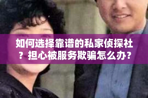 如何选择靠谱的私家侦探社？担心被服务欺骗怎么办？