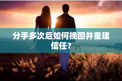 分手多次后如何挽回并重建信任？