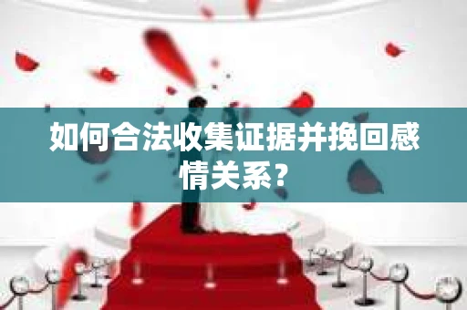如何合法收集证据并挽回感情关系？