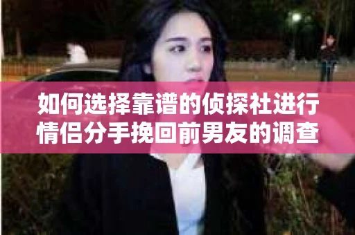 如何选择靠谱的侦探社进行情侣分手挽回前男友的调查？