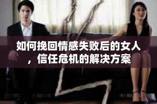 如何挽回情感失败后的女人，信任危机的解决方案