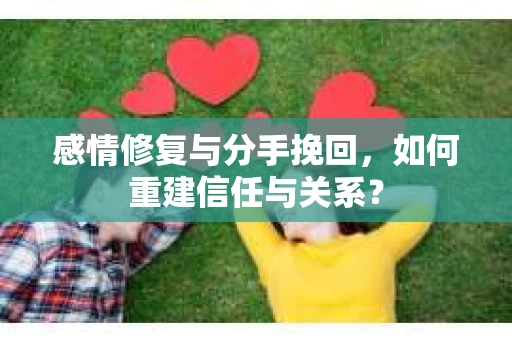 感情修复与分手挽回，如何重建信任与关系？