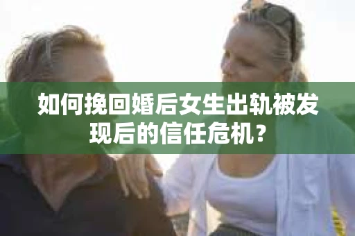如何挽回婚后女生出轨被发现后的信任危机？