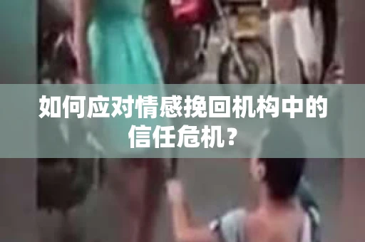 如何应对情感挽回机构中的信任危机？