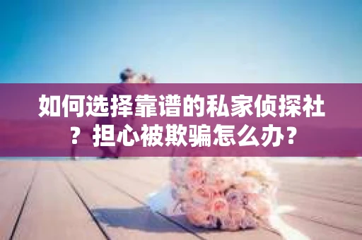 如何选择靠谱的私家侦探社？担心被欺骗怎么办？