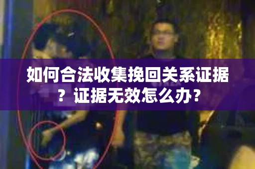 如何合法收集挽回关系证据？证据无效怎么办？