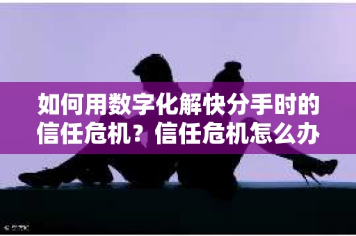 如何用数字化解快分手时的信任危机？信任危机怎么办？