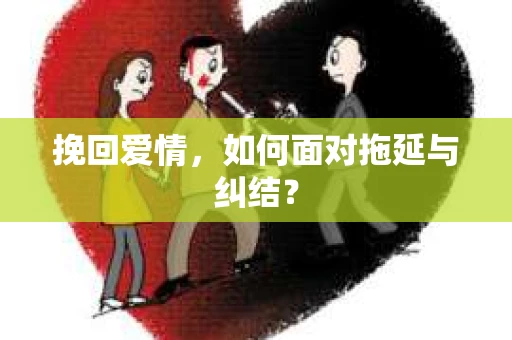 挽回爱情，如何面对拖延与纠结？