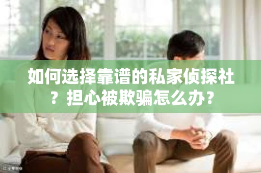 如何选择靠谱的私家侦探社?担心被欺骗怎么办? 如何选择靠谱的私家侦探社?担心被欺骗怎么办?