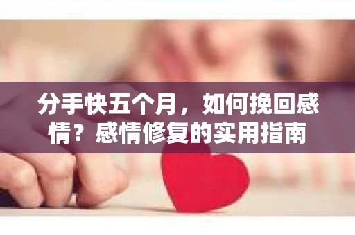 分手快五个月,如何挽回感情?感情修复的实用指南 分手快五个月,如何挽回感情?感情修复的实用指南