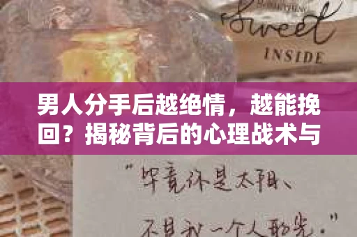 男人分手后越绝情，越能挽回？揭秘背后的心理战术与实际操作