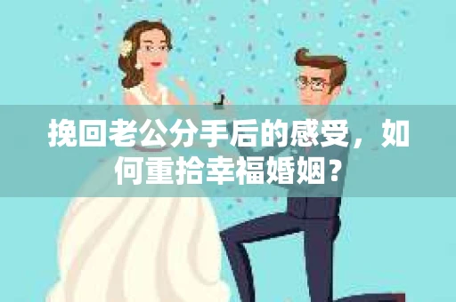 挽回老公分手后的感受，如何重拾幸福婚姻？
