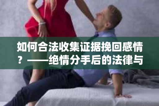 如何合法收集证据挽回感情？——绝情分手后的法律与取证策略