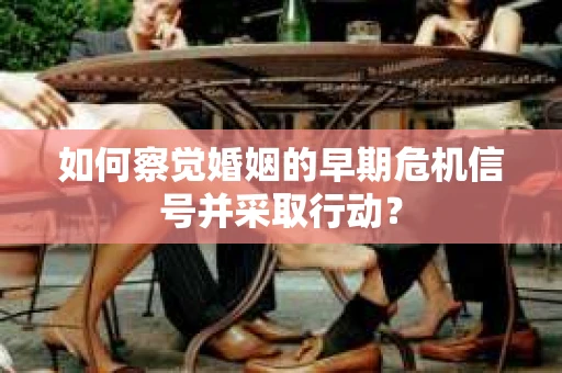 如何察觉婚姻的早期危机信号并采取行动？