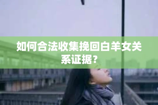 如何合法收集挽回白羊女关系证据？