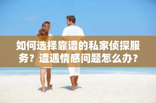 如何选择靠谱的私家侦探服务？遭遇情感问题怎么办？