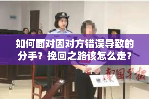 如何面对因对方错误导致的分手？挽回之路该怎么走？