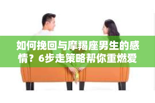 如何挽回与摩羯座男生的感情？6步走策略帮你重燃爱情之火
