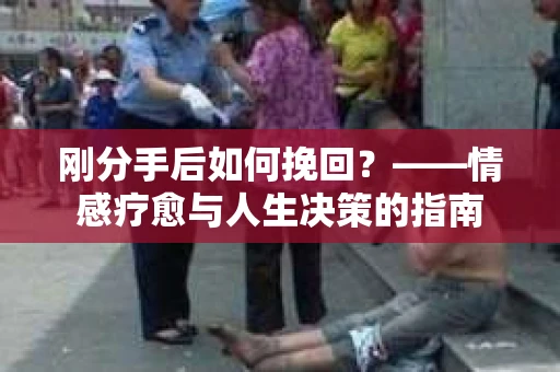 刚分手后如何挽回？——情感疗愈与人生决策的指南