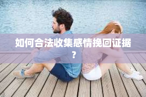 如何合法收集感情挽回证据? 如何合法收集感情挽回证据?