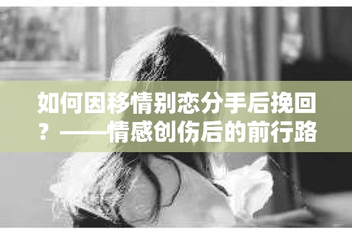 如何因移情别恋分手后挽回？——情感创伤后的前行路线图