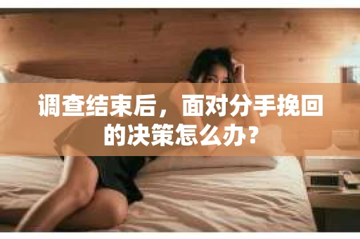 调查结束后，面对分手挽回的决策怎么办？