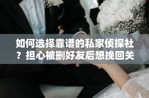 如何选择靠谱的私家侦探社？担心被删好友后想挽回关系怎么办？