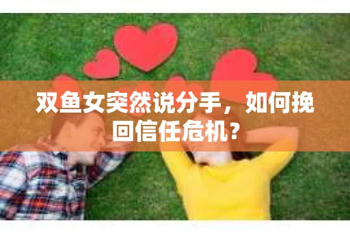 双鱼女突然说分手，如何挽回信任危机？