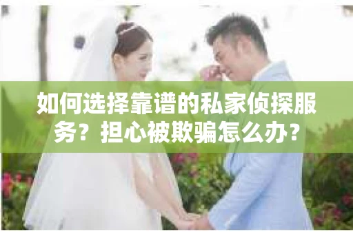 如何选择靠谱的私家侦探服务？担心被欺骗怎么办？