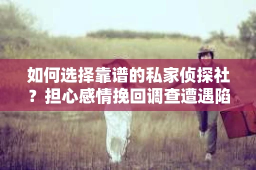如何选择靠谱的私家侦探社？担心感情挽回调查遭遇陷阱怎么办？