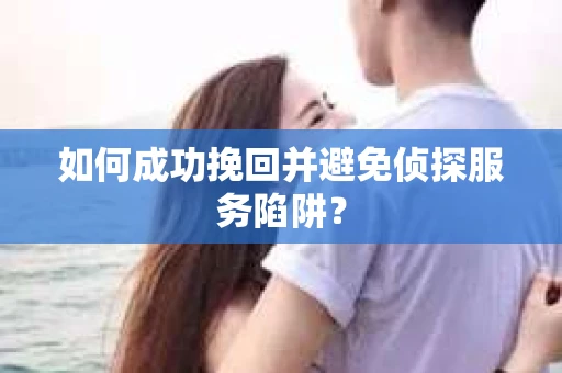 如何成功挽回并避免侦探服务陷阱？
