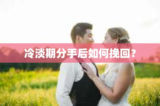 冷淡期分手后如何挽回？